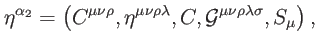 $\displaystyle \eta ^{\alpha _{2}}=\left( C^{\mu \nu \rho },\eta ^{\mu \nu \rho \lambda },C, \mathcal{G}^{\mu \nu \rho \lambda \sigma },S_{\mu }\right) ,$