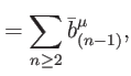 $\displaystyle =\sum\limits_{n\geq 2}\bar{b}_{(n-1)}^{\mu },$