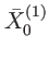 $\displaystyle \bar{X}_{0}^{\left( 1\right) }$