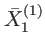 $\displaystyle \bar{X}_{1}^{\left( 1\right) }$