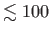 $ \lesssim 100$